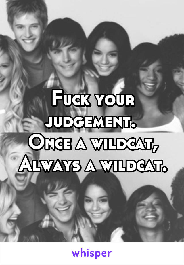 Fuck your judgement. 
Once a wildcat,
Always a wildcat.