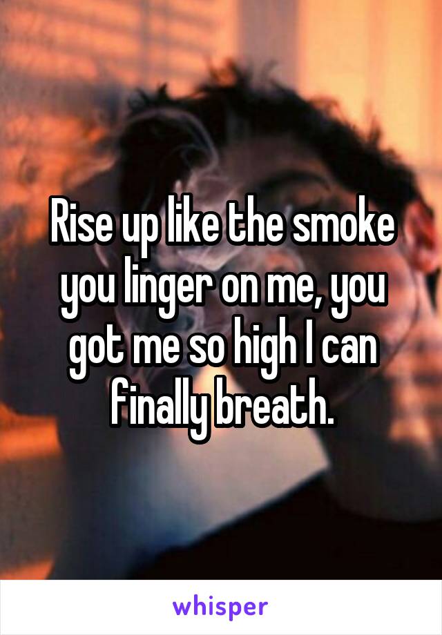 Rise up like the smoke you linger on me, you got me so high I can finally breath.