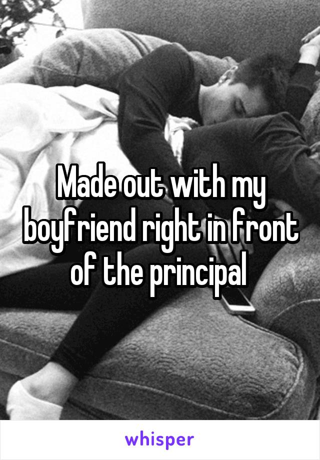 Made out with my boyfriend right in front of the principal 