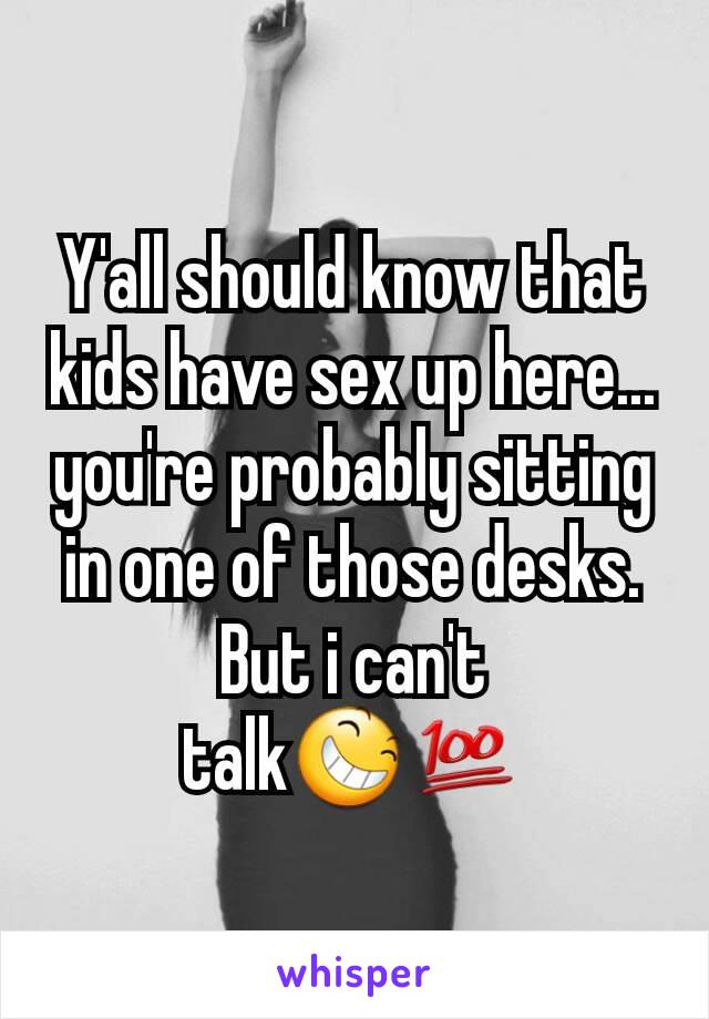 Y'all should know that kids have sex up here... you're probably sitting in one of those desks.  But i can't talk😆💯