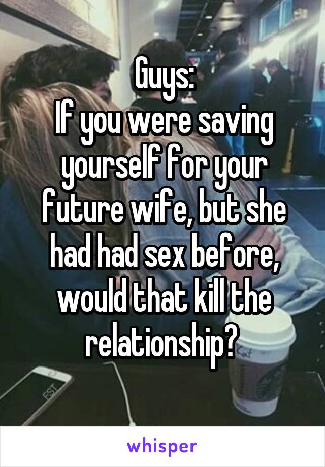 Guys:
If you were saving yourself for your future wife, but she had had sex before, would that kill the relationship? 
