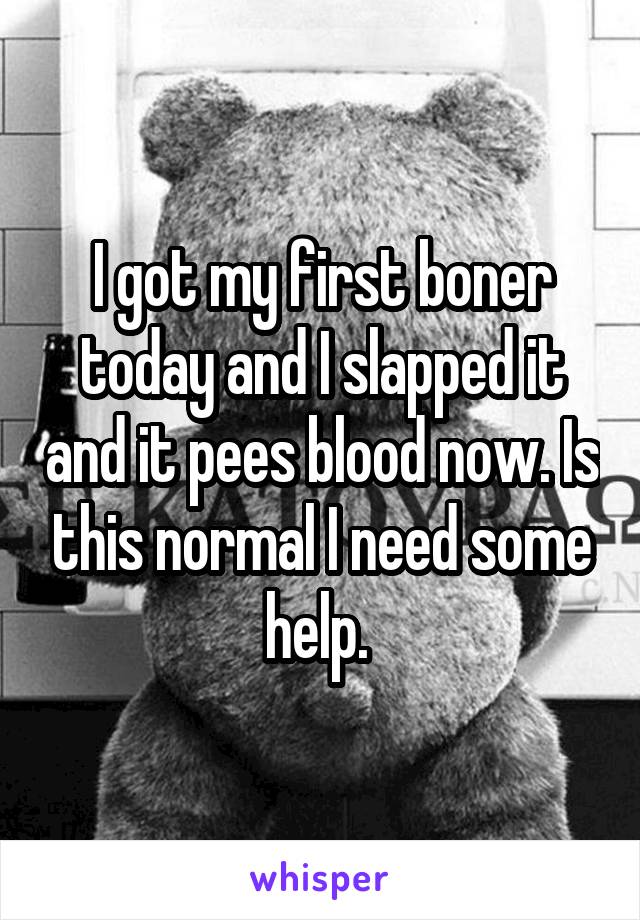 I got my first boner today and I slapped it and it pees blood now. Is this normal I need some help. 