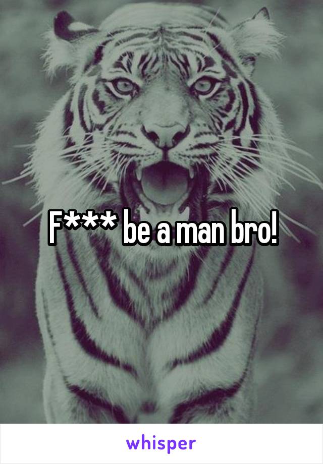 F*** be a man bro!