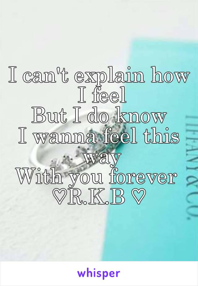 I can't explain how I feel
But I do know
I wanna feel this way
With you forever 
♡R.K.B ♡