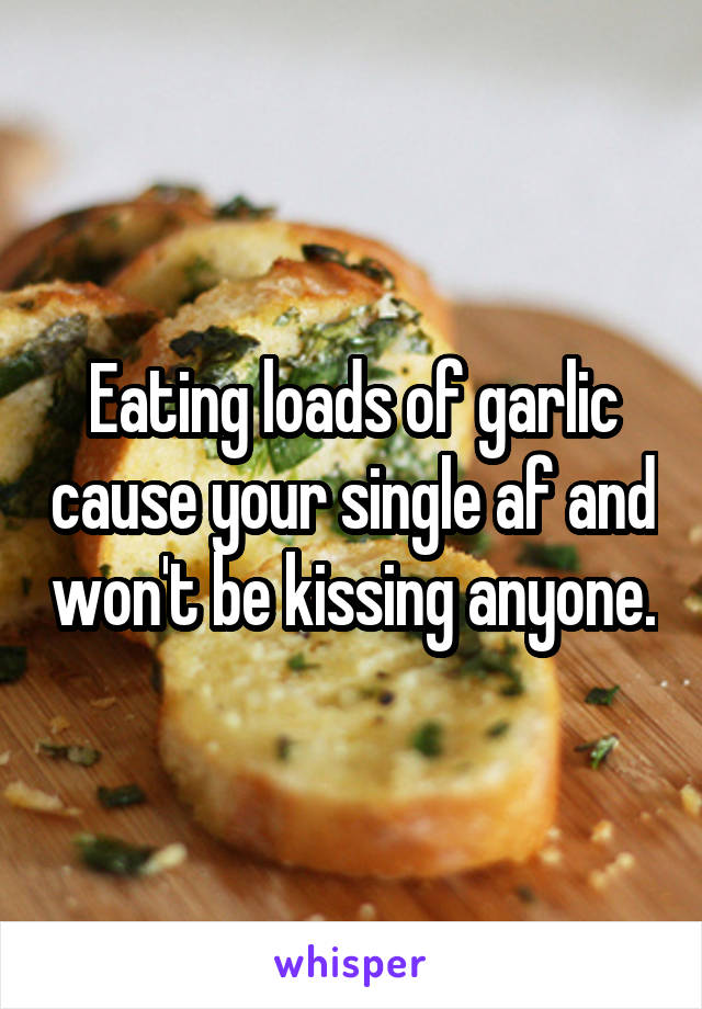 Eating loads of garlic cause your single af and won't be kissing anyone.