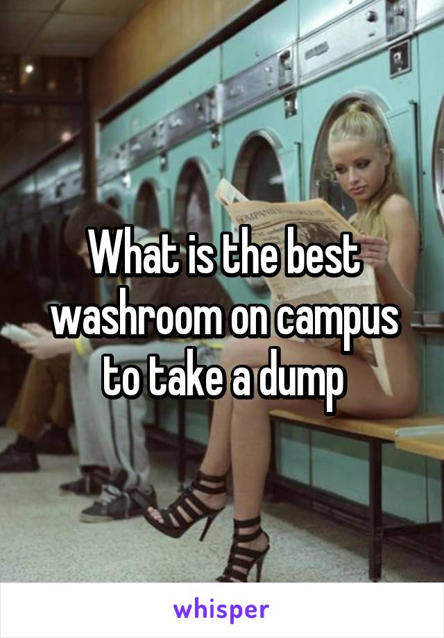 What is the best washroom on campus to take a dump