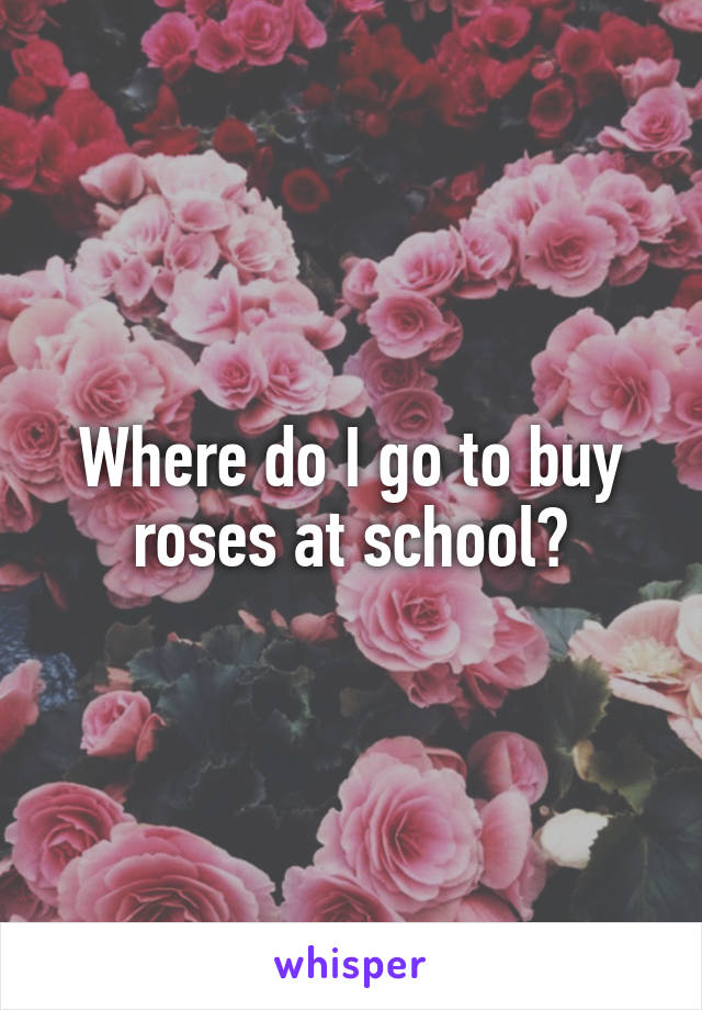 Where do I go to buy roses at school?