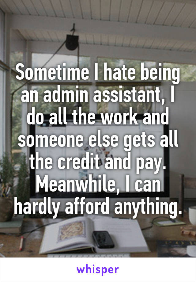 Sometime I hate being an admin assistant, I do all the work and someone else gets all the credit and pay. Meanwhile, I can hardly afford anything.