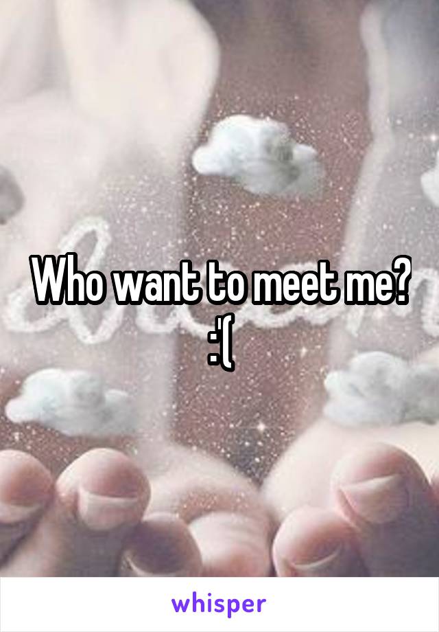 Who want to meet me? :'(