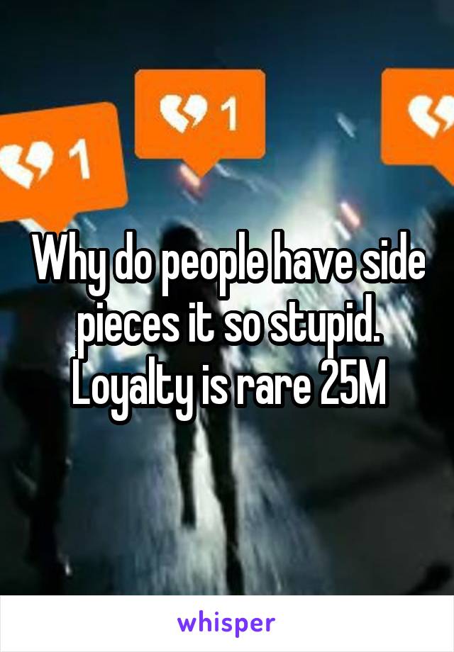 Why do people have side pieces it so stupid. Loyalty is rare 25M