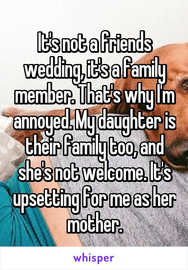 It's not a friends wedding, it's a family member. That's why I'm annoyed. My daughter is their family too, and she's not welcome. It's upsetting for me as her mother.