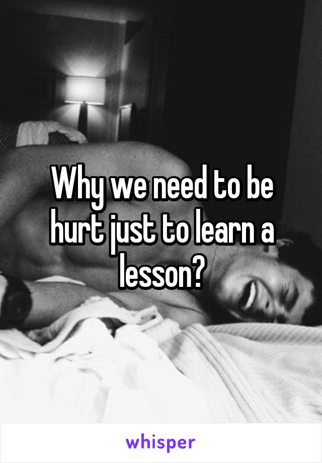 Why we need to be hurt just to learn a lesson?