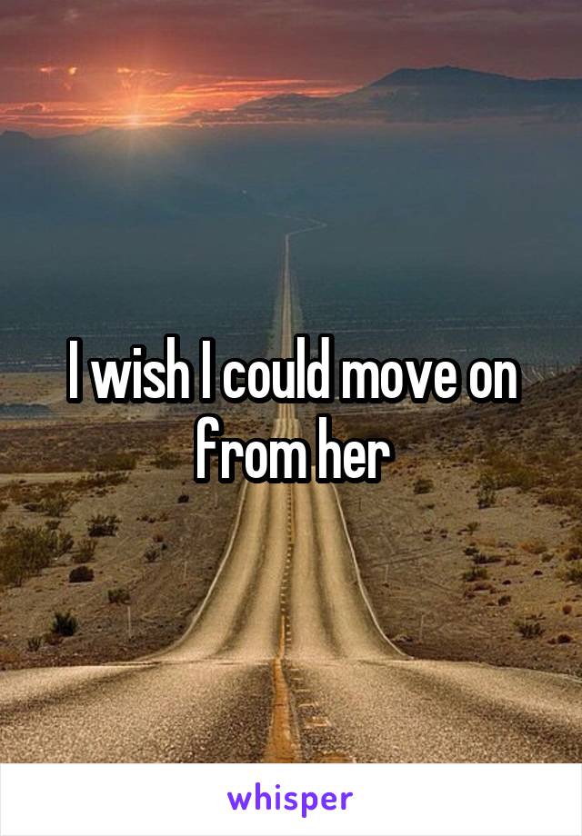 I wish I could move on from her