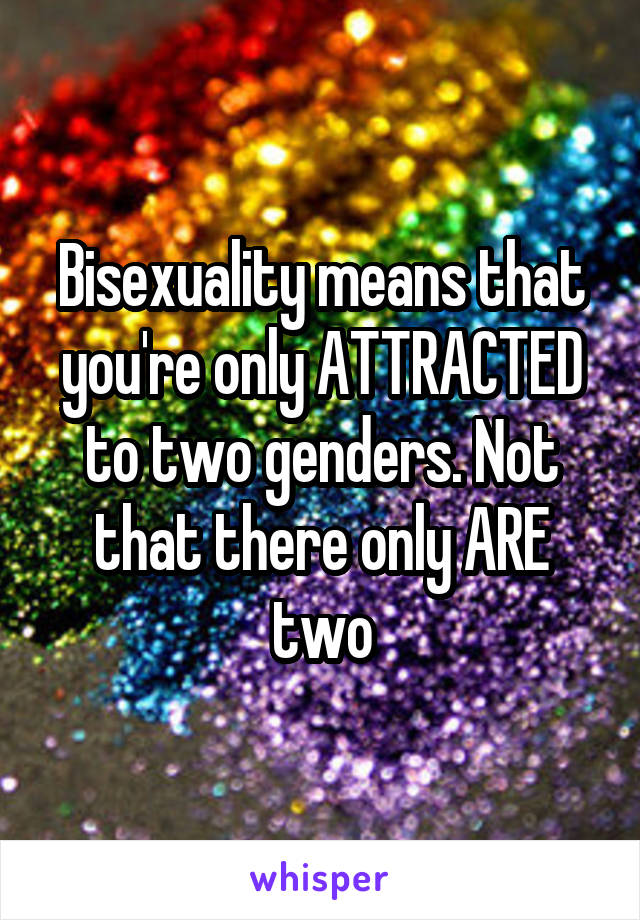 Bisexuality means that you're only ATTRACTED to two genders. Not that there only ARE two