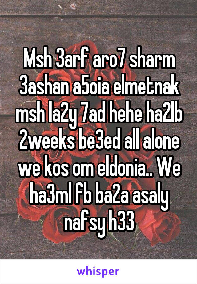 Msh 3arf aro7 sharm 3ashan a5oia elmetnak msh la2y 7ad hehe ha2lb 2weeks be3ed all alone we kos om eldonia.. We ha3ml fb ba2a asaly nafsy h33