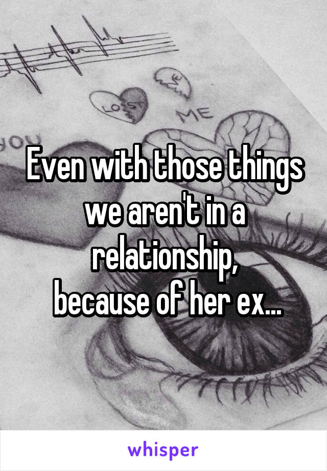 Even with those things we aren't in a relationship,
 because of her ex...