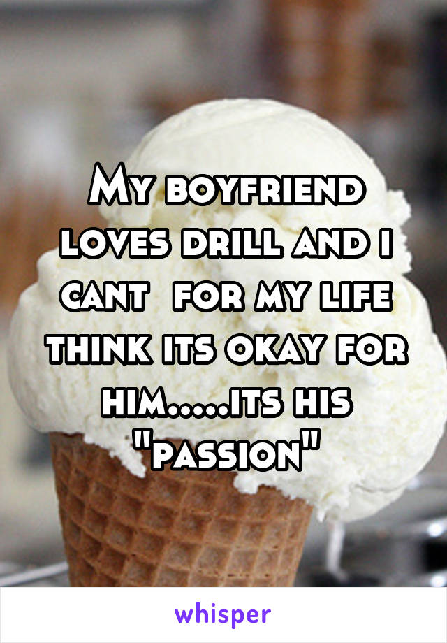 My boyfriend loves drill and i cant  for my life think its okay for him.....its his "passion"