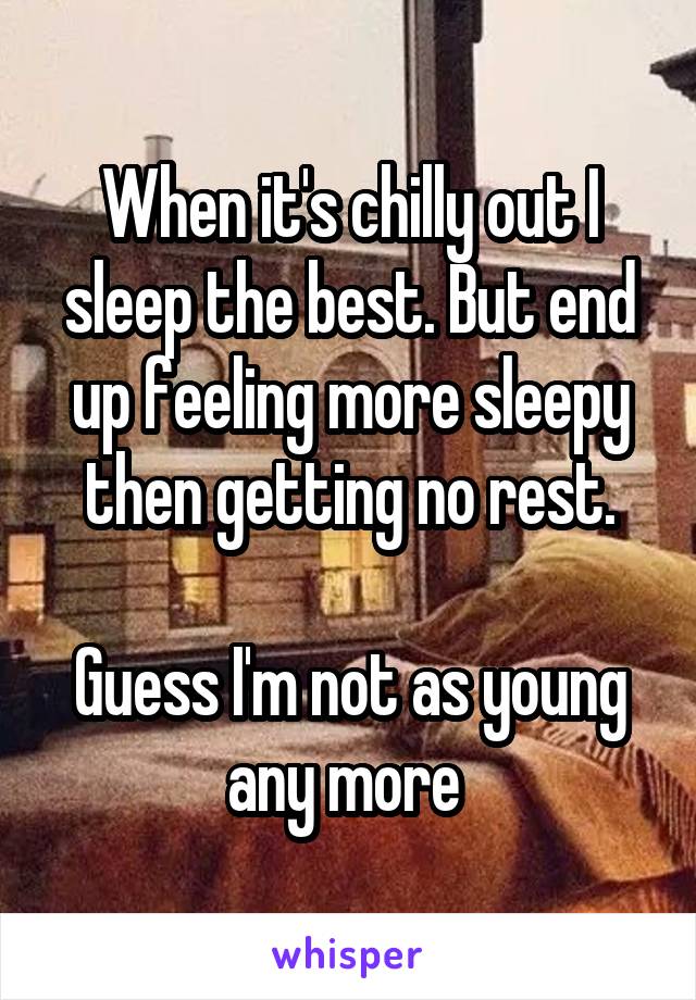 When it's chilly out I sleep the best. But end up feeling more sleepy then getting no rest.

Guess I'm not as young any more 