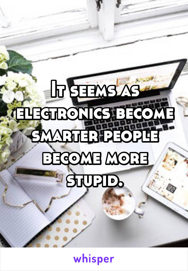 It seems as electronics become smarter people become more stupid.