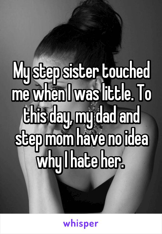 My step sister touched me when I was little. To this day, my dad and step mom have no idea why I hate her. 