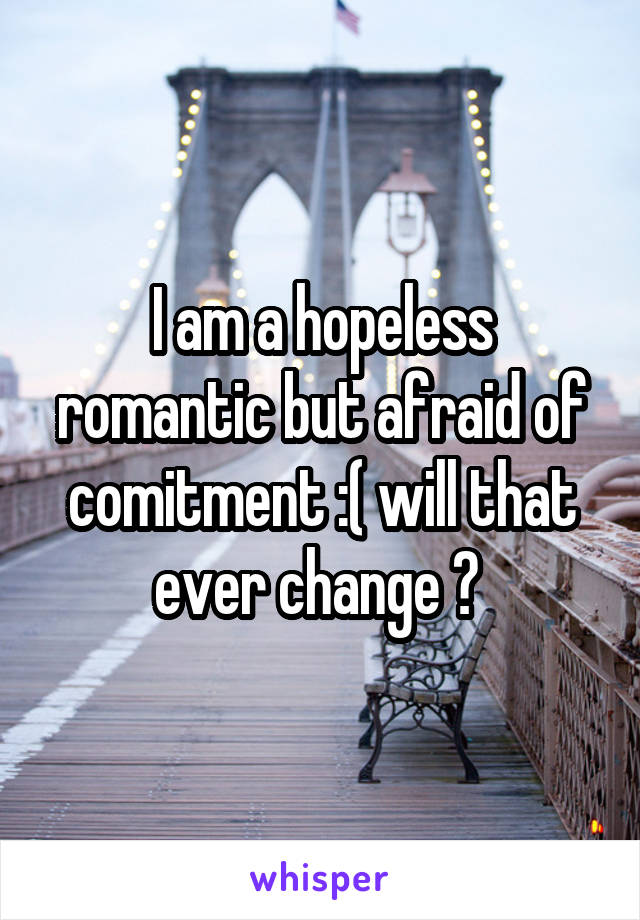 I am a hopeless romantic but afraid of comitment :( will that ever change ? 