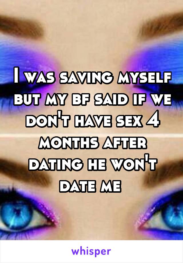 I was saving myself but my bf said if we don't have sex 4 months after dating he won't date me 