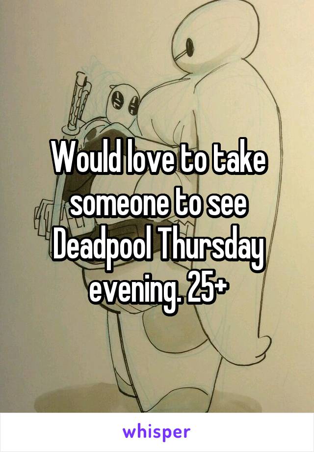 Would love to take someone to see Deadpool Thursday evening. 25+