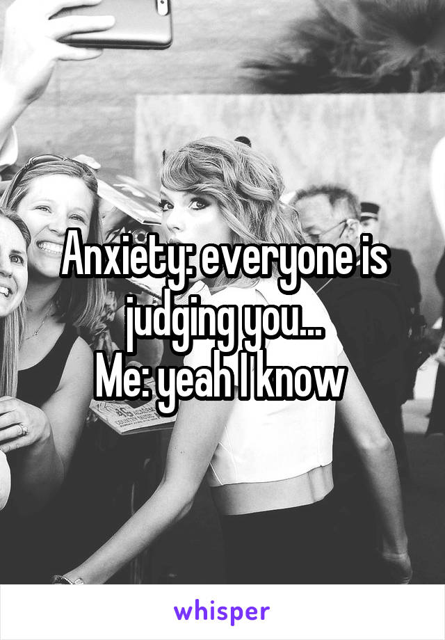 Anxiety: everyone is judging you...
Me: yeah I know 