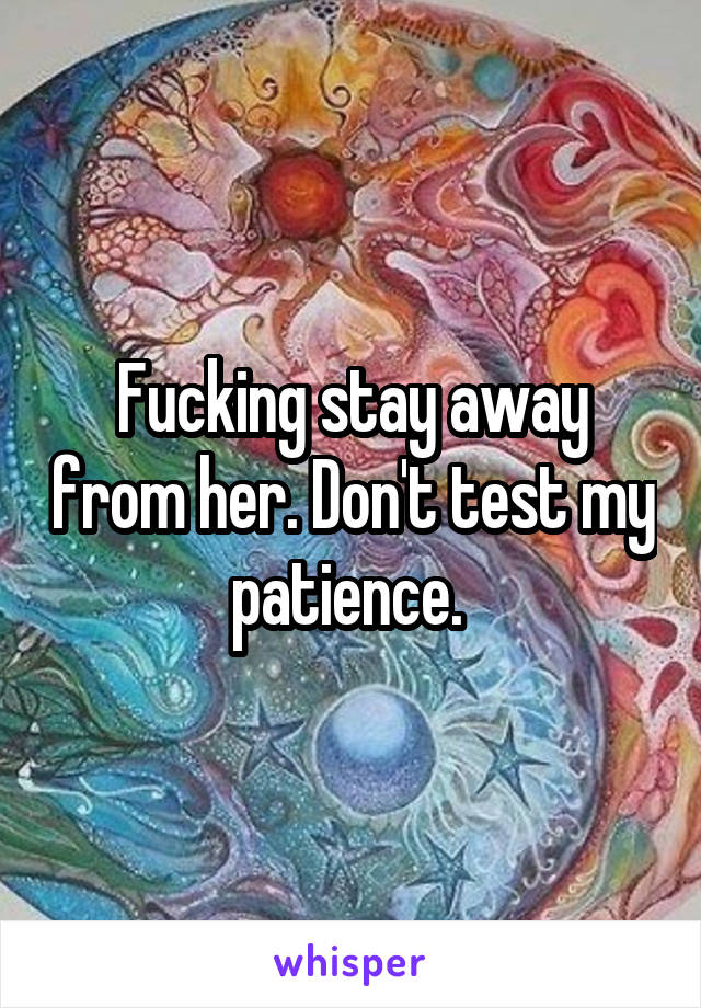 Fucking stay away from her. Don't test my patience. 