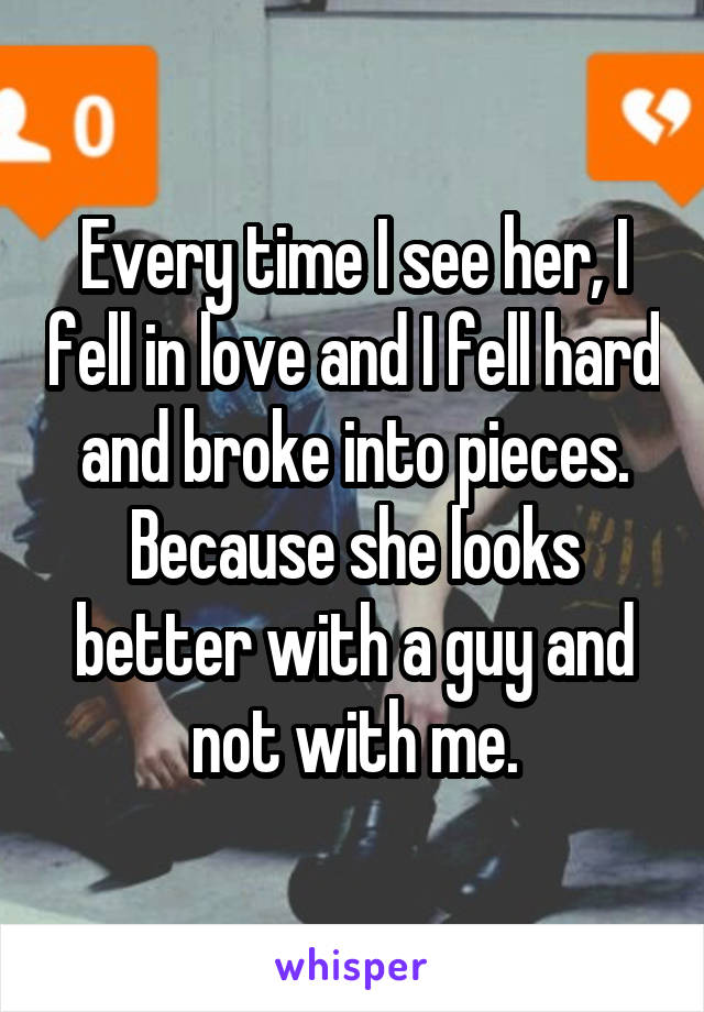 Every time I see her, I fell in love and I fell hard and broke into pieces. Because she looks better with a guy and not with me.