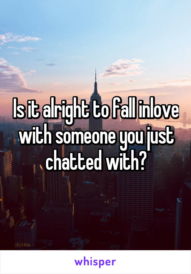 Is it alright to fall inlove with someone you just chatted with?