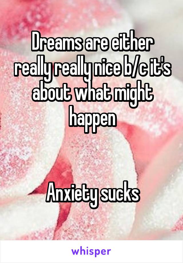 Dreams are either really really nice b/c it's about what might happen


Anxiety sucks
