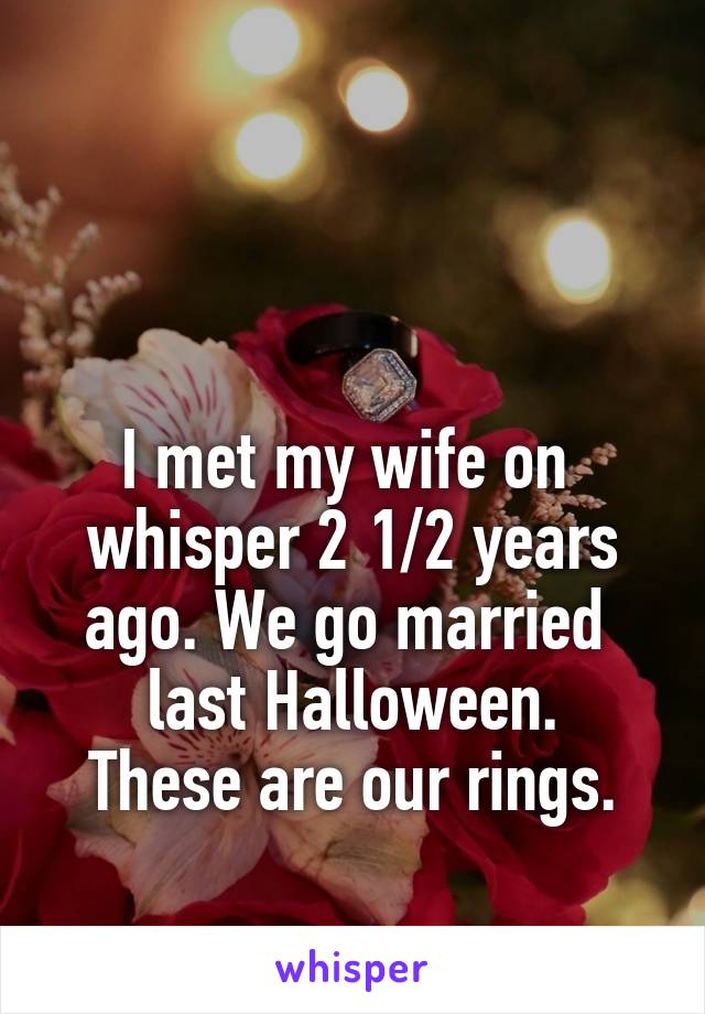 


I met my wife on 
whisper 2 1/2 years
ago. We go married 
last Halloween.
These are our rings.