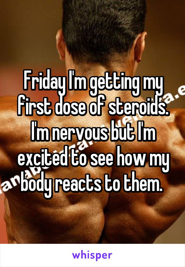 Friday I'm getting my first dose of steroids. I'm nervous but I'm excited to see how my body reacts to them. 