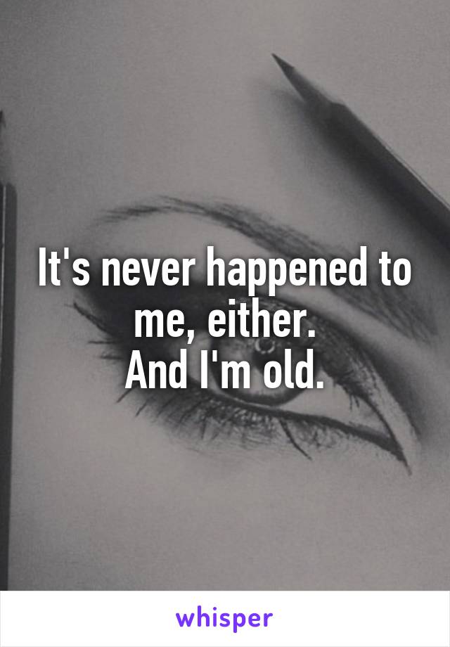 It's never happened to me, either.
And I'm old.