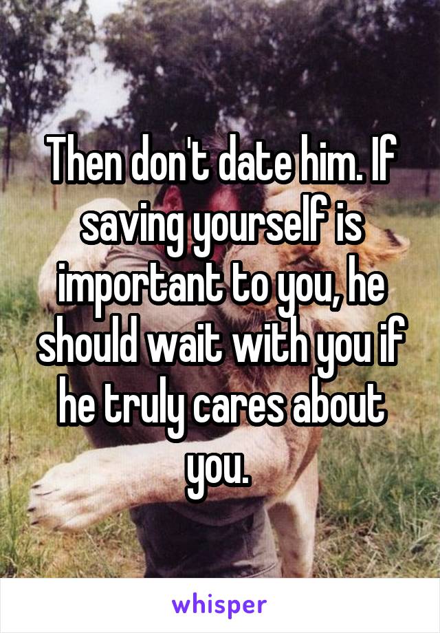 Then don't date him. If saving yourself is important to you, he should wait with you if he truly cares about you. 