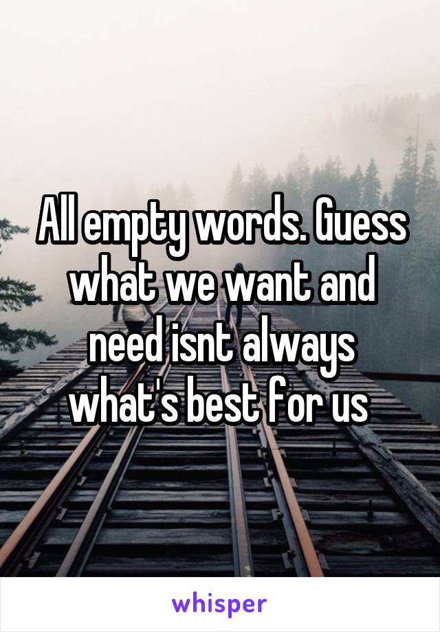 All empty words. Guess what we want and need isnt always what's best for us 