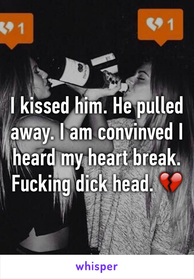 I kissed him. He pulled away. I am convinved I heard my heart break. Fucking dick head. 💔