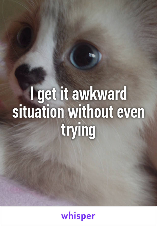 I get it awkward situation without even trying