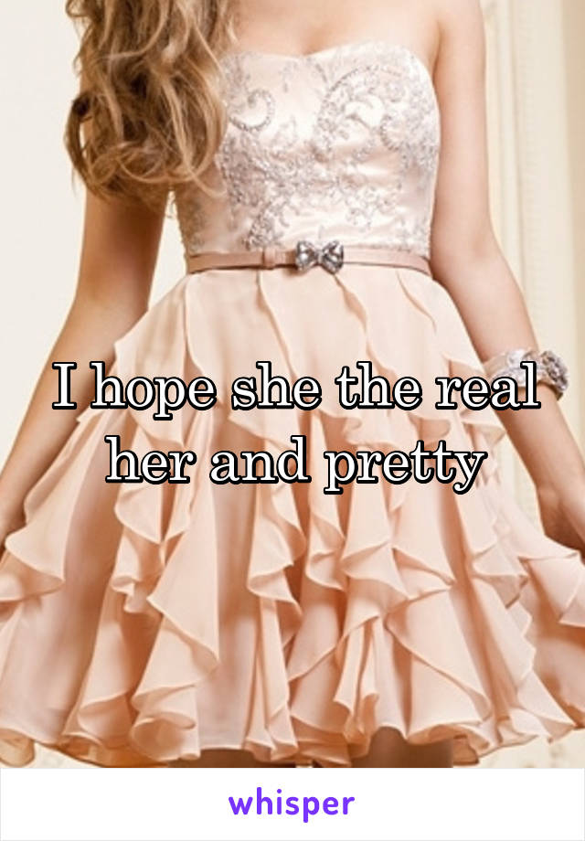 I hope she the real her and pretty