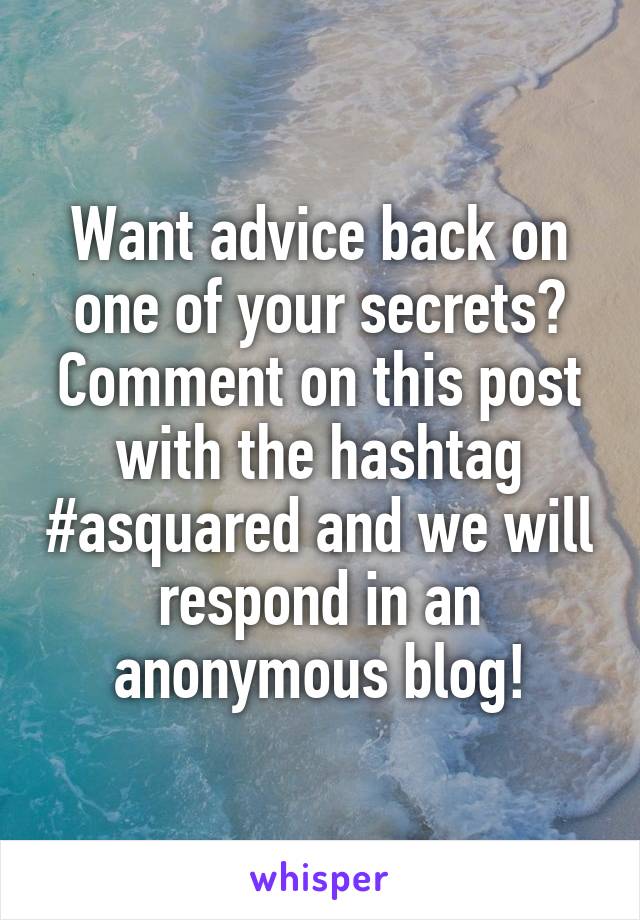 Want advice back on one of your secrets? Comment on this post with the hashtag #asquared and we will respond in an anonymous blog!