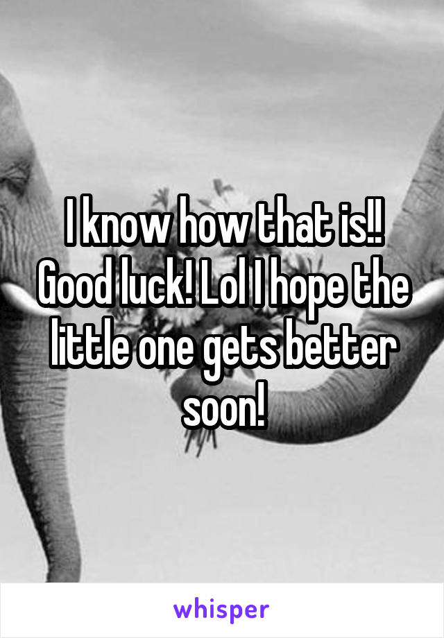 I know how that is!! Good luck! Lol I hope the little one gets better soon!