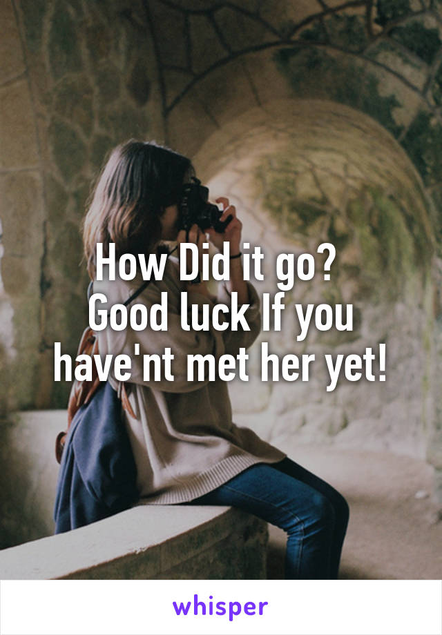 How Did it go? 
Good luck If you have'nt met her yet!