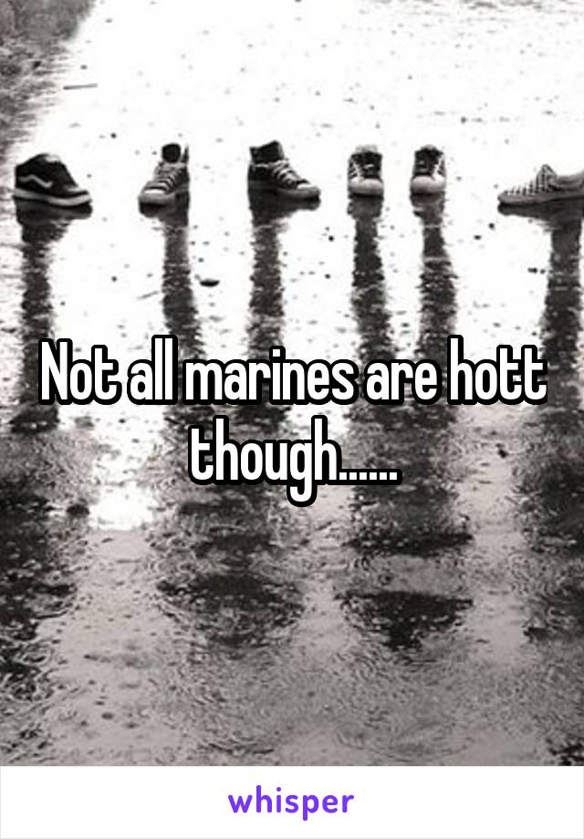 Not all marines are hott though......