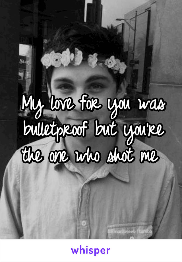 My love for you was bulletproof but you're the one who shot me 