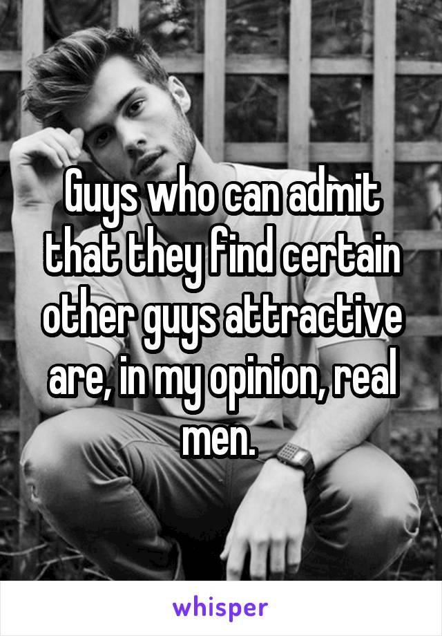 Guys who can admit that they find certain other guys attractive are, in my opinion, real men. 