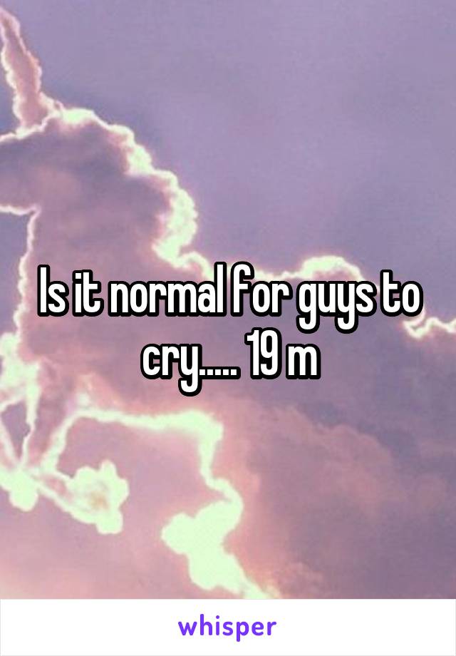 Is it normal for guys to cry..... 19 m