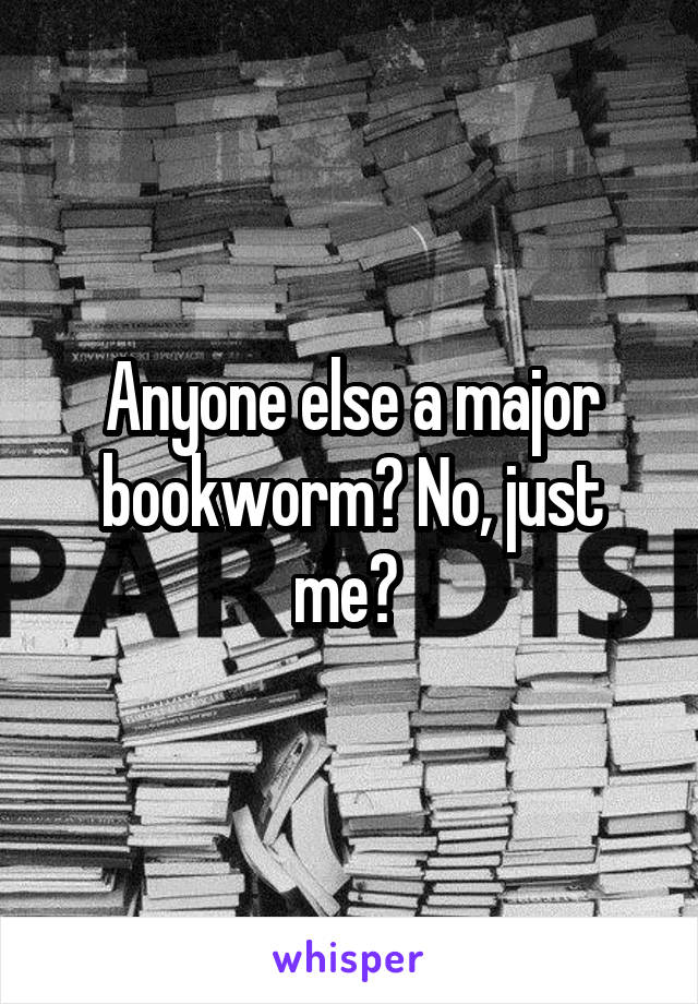 Anyone else a major bookworm? No, just me? 