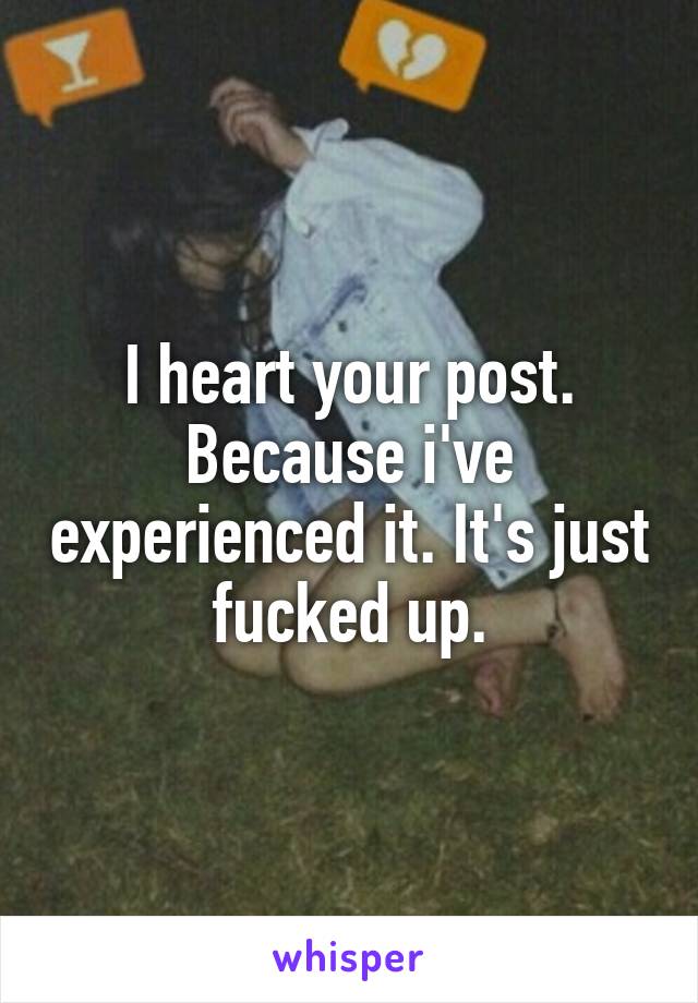 I heart your post. Because i've experienced it. It's just fucked up.