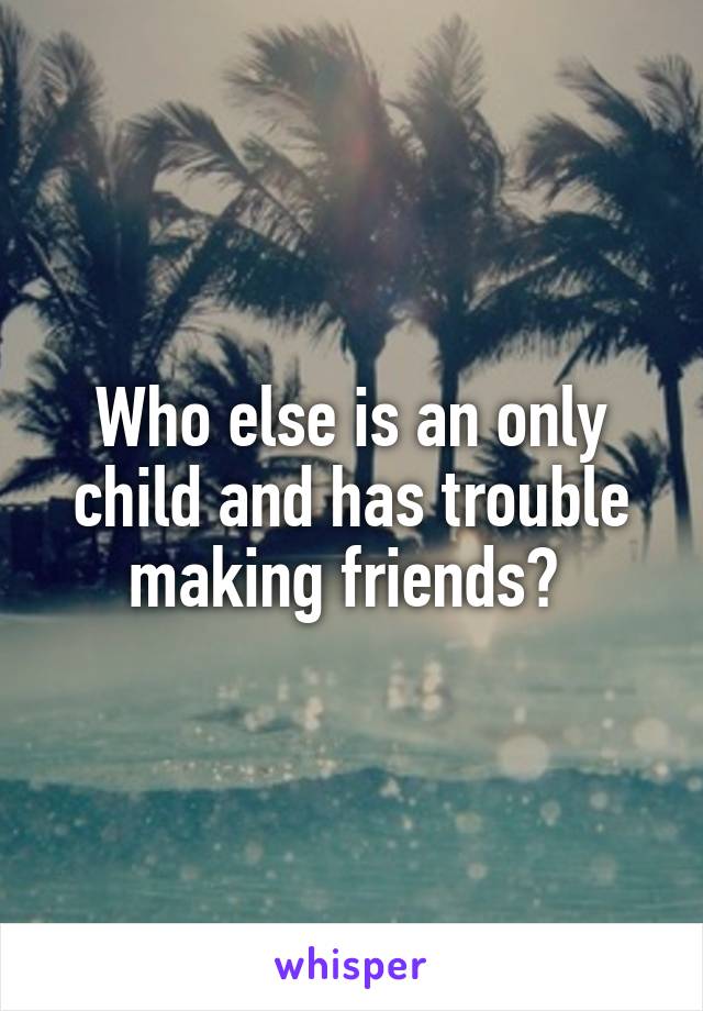 Who else is an only child and has trouble making friends? 